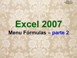 Silvana Lopes
Profª de Informática –
ETEC São Paulo

Excel 2007
Menu Fórmulas – parte 2

 