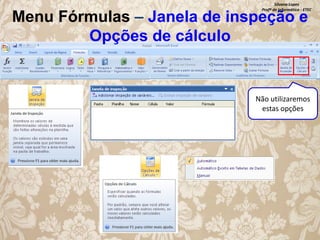 Silvana Lopes
Profª de Informática - ETEC

Menu Fórmulas – Janela de inspeção e
Opções de cálculo

Não utilizaremos
estas opções

 