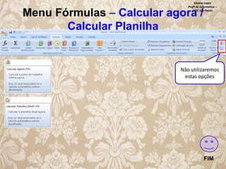 Silvana Lopes
Profª de Informática –
ETEC São Paulo

Menu Fórmulas – Calcular agora /
Calcular Planilha

Não utilizaremos
estas opções

FIM

 