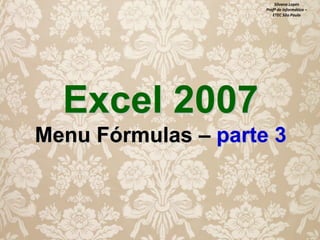 Silvana Lopes
Profª de Informática –
ETEC São Paulo

Excel 2007
Menu Fórmulas – parte 3

 