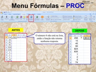 Silvana Lopes
Profª de Informática - ETEC

Menu Fórmulas – PROC

ANTES

DEPOIS
O número 6 não está na lista,
então a função não retorna
nenhuma resposta.

 