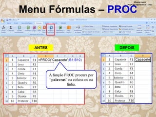 Silvana Lopes
Profª de Informática - ETEC

Menu Fórmulas – PROC

ANTES

DEPOIS

A função PROC procura por
“palavras” na coluna ou na
linha.

 