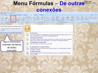 Menu Fórmulas – De outras
conexões

Silvana Lopes
Profª de Informática - ETEC

Aqui é necessário
entender de Banco
de dados
avançado.

 