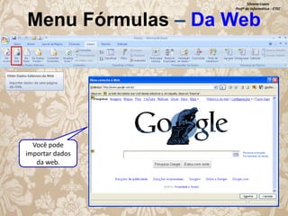 Silvana Lopes
Profª de Informática - ETEC

Menu Fórmulas – Da Web

Você pode
importar dados
da web.

 