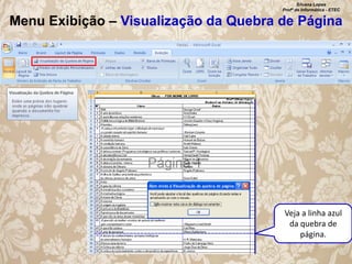 Silvana Lopes
Profª de Informática - ETEC

Menu Exibição – Visualização da Quebra de Página

Veja a linha azul
da quebra de
página.

 