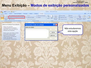 Silvana Lopes
Profª de Informática - ETEC

Menu Exibição – Modos de exibição personalizados

Não estudaremos
esta opção

 