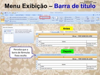 Silvana Lopes
Profª de Informática - ETEC

Menu Exibição – Barra de título

Antes

Perceba que a
barra de fórmulas
ficou oculta.

Depois

 