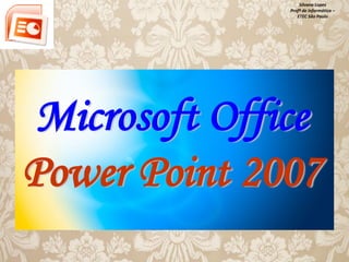 Silvana Lopes
Profª de Informática –
ETEC São Paulo

Microsoft Office
Power Point 2007

 