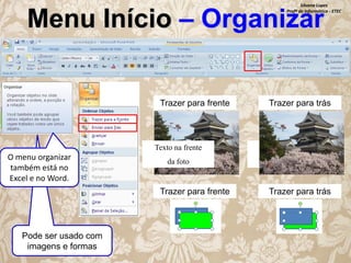 Silvana Lopes
Profª de Informática - ETEC

Menu Início – Organizar

Trazer para frente

Trazer para trás

Texto na frente

O menu organizar
também está no
Excel e no Word.

Texto na frente

da foto

da foto

Trazer para frente

Pode ser usado com
imagens e formas

Trazer para trás

 