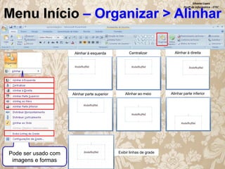 Silvana Lopes
Profª de Informática - ETEC

Menu Início – Organizar > Alinhar
Alinhar à esquerda

Alinhar à direita

Alinhar parte superior

Pode ser usado com
imagens e formas

Centralizar

Alinhar ao meio

Alinhar parte inferior

Exibir linhas de grade

 