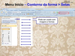 Silvana Lopes
Profª de Informática - ETEC

Menu Início – Contorno da forma > Setas

Pode ser usado com
imagens e formas

 