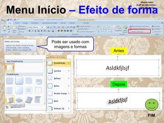 Silvana Lopes
Profª de Informática –
ETEC São Paulo

Menu Início – Efeito de forma
Pode ser usado com
imagens e formas
Antes

Depois

FIM

 