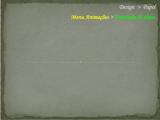 Design > Papel
Menu Animações > Transição de slides

 