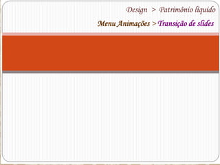 Design > Patrimônio líquido
Menu Animações > Transição de slides

 