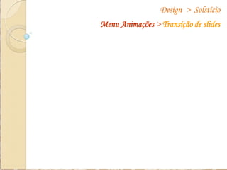 Design > Solstício
Menu Animações > Transição de slides

 