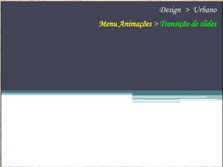 Design > Urbano
Menu Animações > Transição de slides

 
