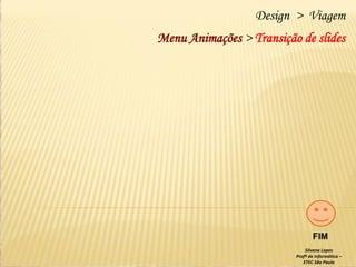 Design > Viagem
Menu Animações > Transição de slides

FIM
Silvana Lopes
Profª de Informática –
ETEC São Paulo

 