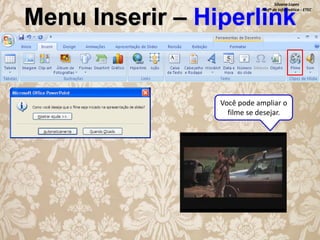Silvana Lopes
Profª de Informática - ETEC

Menu Inserir – Hiperlink

Você pode ampliar o
filme se desejar.

 