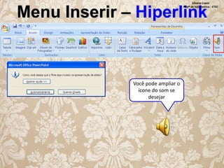 Silvana Lopes
Profª de Informática - ETEC

Menu Inserir – Hiperlink

Você pode ampliar o
ícone do som se
desejar

 