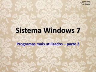 Silvana Lopes
Profª de Informática –
ETEC São Paulo

Sistema Windows 7
Programas mais utilizados – parte 2

 