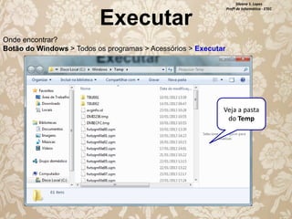 Silvana S. Lopes
Profª de Informática - ETEC

Executar
Onde encontrar?
Botão do Windows > Todos os programas > Acessórios > Executar

Veja a pasta
do Temp

 