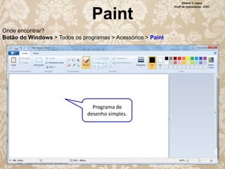 Paint
Onde encontrar?
Botão do Windows > Todos os programas > Acessórios > Paint

Programa de
desenho simples.

Silvana S. Lopes
Profª de Informática - ETEC

 