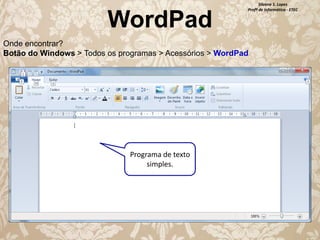 WordPad

Silvana S. Lopes
Profª de Informática - ETEC

Onde encontrar?
Botão do Windows > Todos os programas > Acessórios > WordPad

Programa de texto
simples.

 
