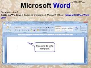 Microsoft Word

Silvana S. Lopes
Profª de Informática - ETEC

Onde encontrar?
Botão do Windows > Todos os programas > Microsoft Office > Microsoft Office Word
2007

Programa de texto
completo.

 