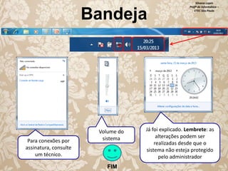 Bandeja

Para conexões por
assinatura, consulte
um técnico.

Volume do
sistema

FIM

Silvana Lopes
Profª de Informática –
ETEC São Paulo

Já foi explicado. Lembrete: as
alterações podem ser
realizadas desde que o
sistema não esteja protegido
pelo administrador

 