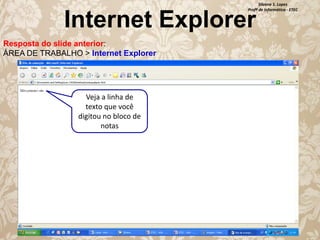 Silvana S. Lopes
Profª de Informática - ETEC

Internet Explorer
Resposta do slide anterior:
ÁREA DE TRABALHO > Internet Explorer

Veja a linha de
texto que você
digitou no bloco de
notas

 