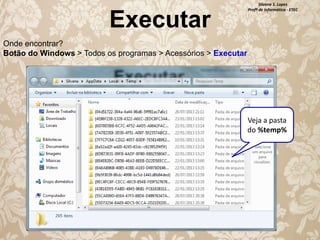 Executar

Silvana S. Lopes
Profª de Informática - ETEC

Onde encontrar?
Botão do Windows > Todos os programas > Acessórios > Executar

Veja a pasta
do %temp%

 