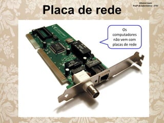 Placa de rede

Silvana Lopes
Profª de Informática - ETEC

Os
computadores
não vem com
placas de rede

 