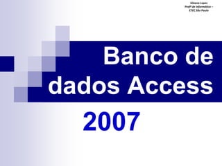 Silvana Lopes
Profª de Informática –
ETEC São Paulo

Banco de
dados Access

2007

 