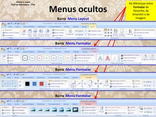 Silvana S. Lopes
Profª de Informática - ETEC

Menus ocultos
Barra Menu Layout

Barra Menu Formatar

Barra Menu Formatar

Barra Menu Formatar

Há diferenças entre
Formatar de
Desenho, de
SmartArt e de
Imagem.

 