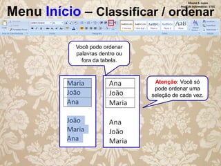 Silvana S. Lopes
Profª de Informática - ETEC

Menu Início – Classificar / ordenar
Você pode ordenar
palavras dentro ou
fora da tabela.

Atenção: Você só
pode ordenar uma
seleção de cada vez.

 