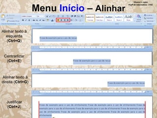 Menu Início – Alinhar
Alinhar texto à
esquerda
(Ctrl+Q)

Centrarlizar
(Ctrl+E)

Alinhar texto à
direita (Ctrl+G)

Justificar
(Ctrl+J)

Silvana S. Lopes
Profª de Informática - ETEC

 
