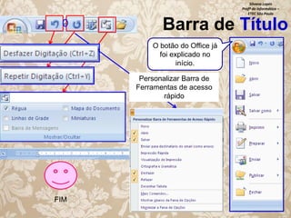 Silvana Lopes
Profª de Informática –
ETEC São Paulo

Barra de Título
O botão do Office já
foi explicado no
início.

Personalizar Barra de
Ferramentas de acesso
rápido

FIM

 