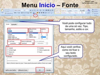 Menu Início – Fonte

Silvana S. Lopes
Profª de Informática - ETEC

Você pode configurar tudo
de uma só vez. Tipo,
tamanho, estilo e cor.

Aqui você verifica
como irá ficar o
seu texto
configurado.

 
