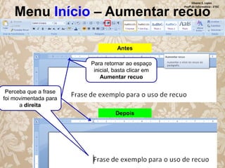 Silvana S. Lopes
Profª de Informática - ETEC

Menu Início – Aumentar recuo
Antes
Para retornar ao espaço
inicial, basta clicar em
Aumentar recuo
Perceba que a frase
foi movimentada para
a direita
Depois

 