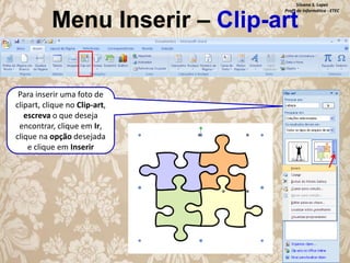 Silvana S. Lopes
Profª de Informática - ETEC

Menu Inserir – Clip-art
Para inserir uma foto de
clipart, clique no Clip-art,
escreva o que deseja
encontrar, clique em Ir,
clique na opção desejada
e clique em Inserir

 
