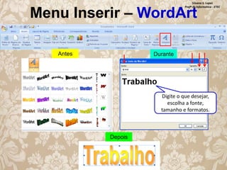 Silvana S. Lopes
Profª de Informática - ETEC

Menu Inserir – WordArt
Antes

Durante

Digite o que desejar,
escolha a fonte,
tamanho e formatos.

Depois

 