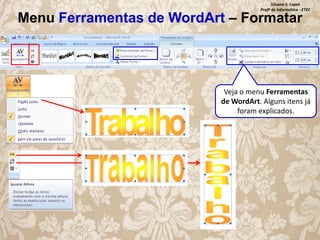 Silvana S. Lopes
Profª de Informática - ETEC

Menu Ferramentas de WordArt – Formatar

Veja o menu Ferramentas
de WordArt. Alguns itens já
foram explicados.

 