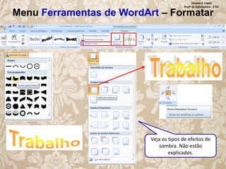 Silvana S. Lopes
Profª de Informática - ETEC

Menu Ferramentas de WordArt – Formatar

Veja os tipos de efeitos de
sombra. Não estão
explicados.

 
