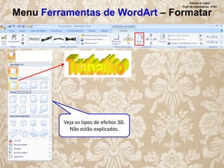 Silvana S. Lopes
Profª de Informática - ETEC

Menu Ferramentas de WordArt – Formatar

Veja os tipos de efeitos 3D.
Não estão explicados.

 