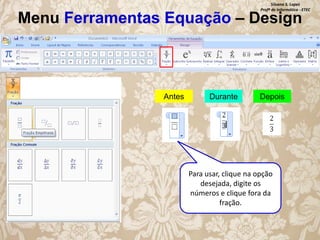 Silvana S. Lopes
Profª de Informática - ETEC

Menu Ferramentas Equação – Design

Antes

Durante

Depois

Para usar, clique na opção
desejada, digite os
números e clique fora da
fração.

 