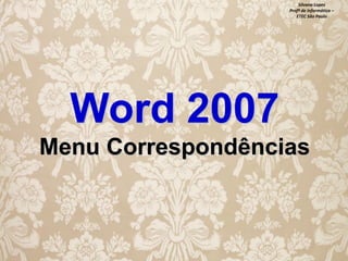 Silvana Lopes
Profª de Informática –
ETEC São Paulo

Word 2007
Menu Correspondências

 