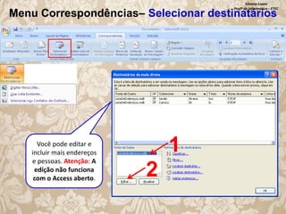 Silvana Lopes
Profª de Informática - ETEC

Menu Correspondências– Selecionar destinatários

Você pode editar e
incluir mais endereços
e pessoas. Atenção: A
edição não funciona
com o Access aberto.

1

2

 