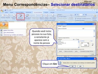 Silvana Lopes
Profª de Informática - ETEC

Menu Correspondências– Selecionar destinatários

Quando você inclui
pessoas na sua lista,
o remetente já
aparece com o
nome da pessoa

Clique em Sim

 