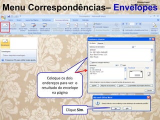 Silvana Lopes
Profª de Informática - ETEC

Menu Correspondências– Envelopes

Coloque os dois
endereços para ver o
resultado do envelope
na página

Clique Sim.

 