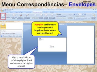 Silvana Lopes
Profª de Informática - ETEC

Menu Correspondências– Envelopes

Atenção: verifique se
sua impressora
imprime desta forma
sem problemas!

Veja o resultado. A
próxima página ficará
no tamanho de página
normal.

 